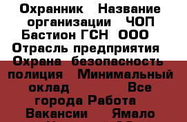 Охранник › Название организации ­ ЧОП Бастион-ГСН, ООО › Отрасль предприятия ­ Охрана, безопасность, полиция › Минимальный оклад ­ 24 000 - Все города Работа » Вакансии   . Ямало-Ненецкий АО,Муравленко г.